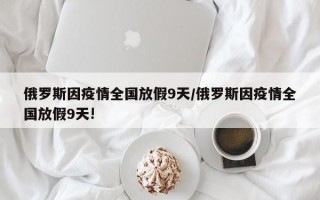 俄罗斯因疫情全国放假9天/俄罗斯因疫情全国放假9天!