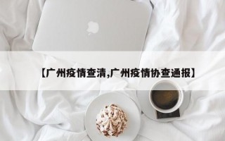 【广州疫情查清,广州疫情协查通报】