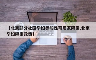 【北京部分社区孕妇等阳性可居家隔离,北京孕妇隔离政策】