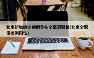 北京新增确诊病例曾在全聚德聚餐(北京全聚德检测阳性)