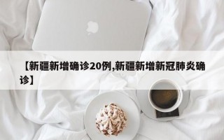 【新疆新增确诊20例,新疆新增新冠肺炎确诊】