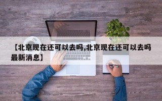 【北京现在还可以去吗,北京现在还可以去吗最新消息】