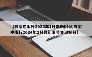 【石家庄限行2024年1月最新限号,石家庄限行2024年1月最新限号查询视频】