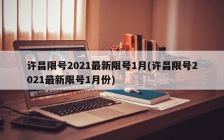 许昌限号2021最新限号1月(许昌限号2021最新限号1月份)