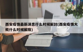 西安疫情最新消息什么时候解封(西安疫情大概什么时候解除)