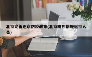 北京完善返京防疫政策(北京防控措施返京人员)