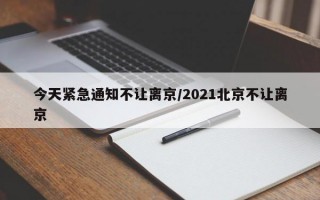 今天紧急通知不让离京/2021北京不让离京