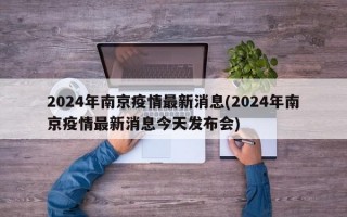 2024年南京疫情最新消息(2024年南京疫情最新消息今天发布会)