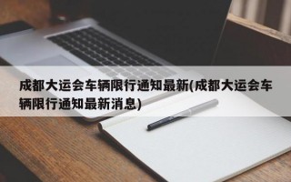 成都大运会车辆限行通知最新(成都大运会车辆限行通知最新消息)