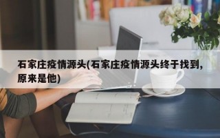 石家庄疫情源头(石家庄疫情源头终于找到,原来是他)