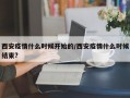 西安疫情什么时候开始的/西安疫情什么时候结束?