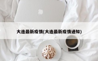 大连最新疫情(大连最新疫情通知)