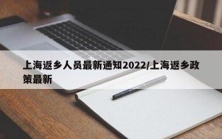 上海返乡人员最新通知2022/上海返乡政策最新