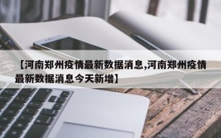 【河南郑州疫情最新数据消息,河南郑州疫情最新数据消息今天新增】