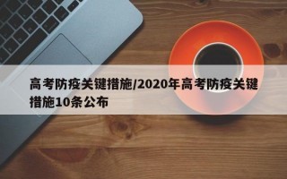 高考防疫关键措施/2020年高考防疫关键措施10条公布