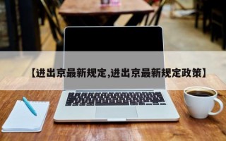 【进出京最新规定,进出京最新规定政策】