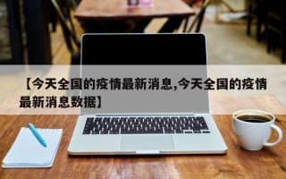 【今天全国的疫情最新消息,今天全国的疫情最新消息数据】