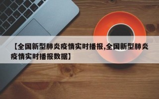 【全国新型肺炎疫情实时播报,全国新型肺炎疫情实时播报数据】