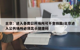 北京：进入各类公共场所可不查核酸/北京进入公共场所必须出示健康码