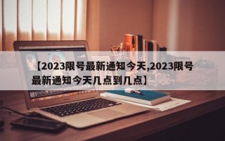 【2023限号最新通知今天,2023限号最新通知今天几点到几点】