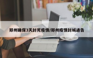 郑州确保3天封死疫情/郑州疫情封城通告