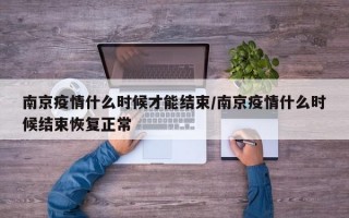 南京疫情什么时候才能结束/南京疫情什么时候结束恢复正常