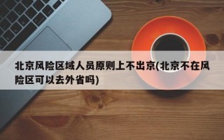 北京风险区域人员原则上不出京(北京不在风险区可以去外省吗)