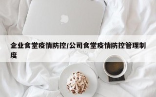 企业食堂疫情防控/公司食堂疫情防控管理制度