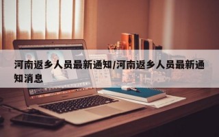 河南返乡人员最新通知/河南返乡人员最新通知消息