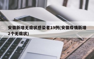 安徽新增无症状感染者19例(安徽疫情新增2个无症状)