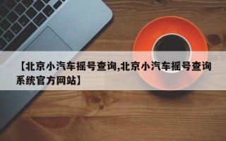 【北京小汽车摇号查询,北京小汽车摇号查询系统官方网站】