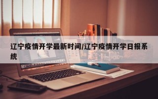 辽宁疫情开学最新时间/辽宁疫情开学日报系统