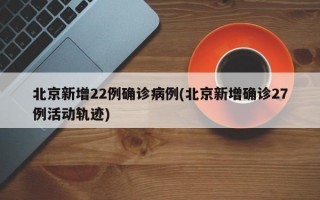 北京新增22例确诊病例(北京新增确诊27例活动轨迹)