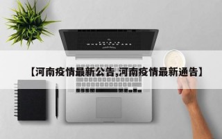 【河南疫情最新公告,河南疫情最新通告】