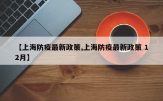 【上海防疫最新政策,上海防疫最新政策 12月】