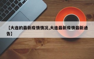 【大连的最新疫情情况,大连最新疫情最新通告】