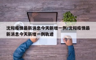 沈阳疫情最新消息今天新增一例/沈阳疫情最新消息今天新增一例轨迹