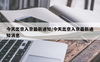 今天出京入京最新通知/今天出京入京最新通知消息