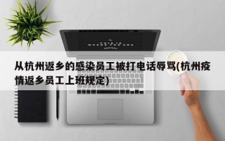 从杭州返乡的感染员工被打电话辱骂(杭州疫情返乡员工上班规定)