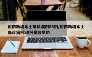 河南新增本土确诊病例98例/河南新增本土确诊病例98例是哪里的