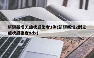 新疆新增无症状感染者1例(新疆新增2例无症状感染者xdx)