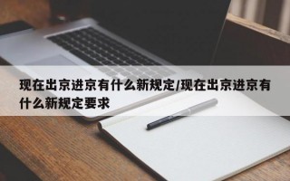 现在出京进京有什么新规定/现在出京进京有什么新规定要求