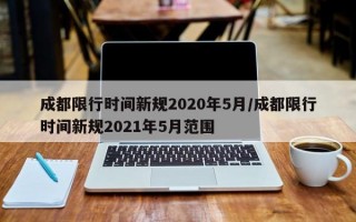 成都限行时间新规2020年5月/成都限行时间新规2021年5月范围