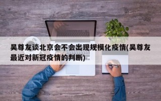 吴尊友谈北京会不会出现规模化疫情(吴尊友最近对新冠疫情的判断)