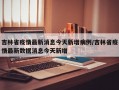 吉林省疫情最新消息今天新增病例/吉林省疫情最新数据消息今天新增