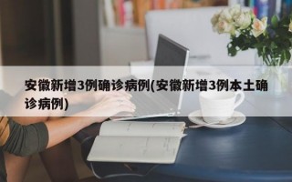 安徽新增3例确诊病例(安徽新增3例本土确诊病例)