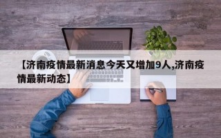 【济南疫情最新消息今天又增加9人,济南疫情最新动态】