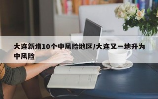 大连新增10个中风险地区/大连又一地升为中风险