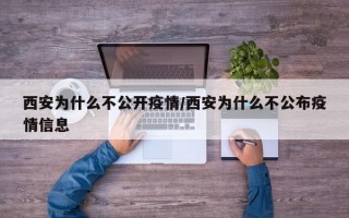 西安为什么不公开疫情/西安为什么不公布疫情信息