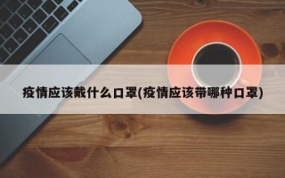 疫情应该戴什么口罩(疫情应该带哪种口罩)